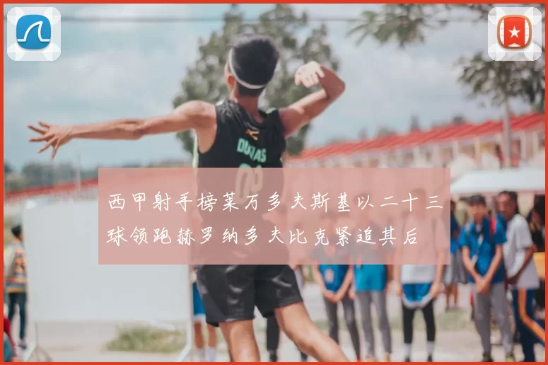 西甲射手榜莱万多夫斯基以二十三球领跑赫罗纳多夫比克紧追其后