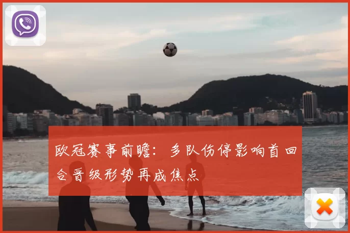 欧冠赛事前瞻:多队伤停影响首回合晋级形势再成焦点