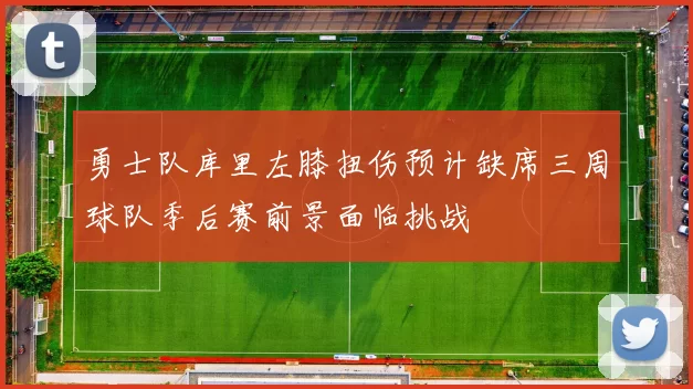 勇士队库里左膝扭伤预计缺席三周球队季后赛前景面临挑战