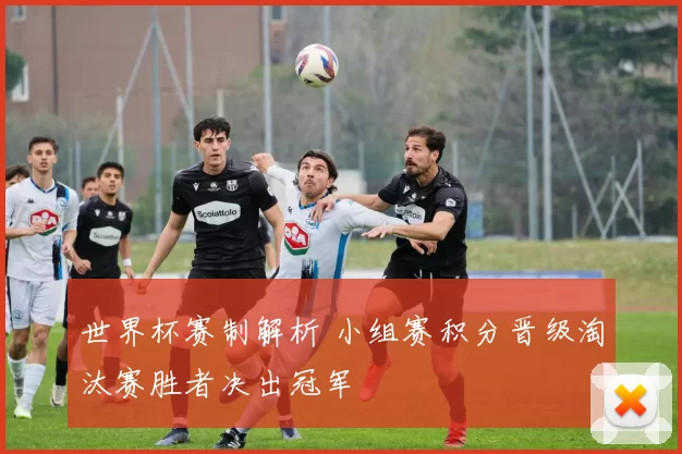 世界杯赛制解析 小组赛积分晋级淘汰赛胜者决出冠军