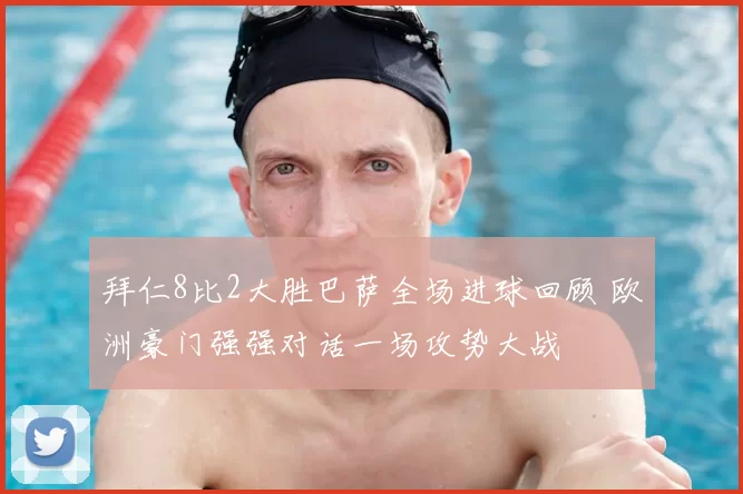 拜仁8比2大胜巴萨全场进球回顾 欧洲豪门强强对话一场攻势大战