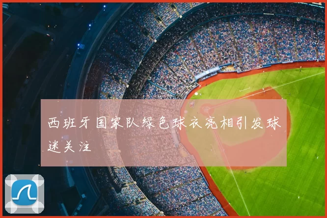 西班牙国家队绿色球衣亮相引发球迷关注