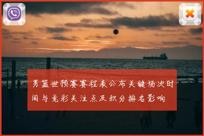 男篮世预赛赛程表公布关键场次时间与竞彩关注点及积分排名影响