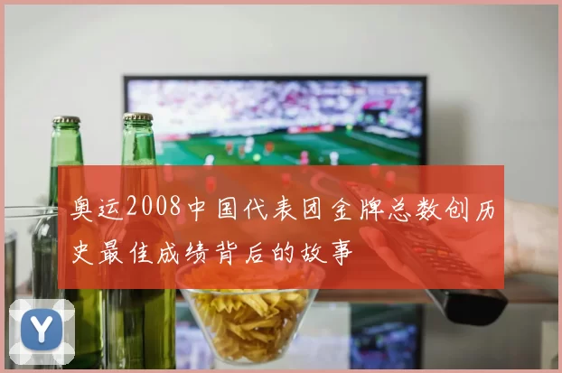 奥运2008中国代表团金牌总数创历史最佳成绩背后的故事