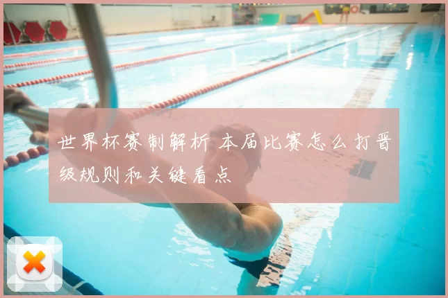 世界杯赛制解析 本届比赛怎么打晋级规则和关键看点