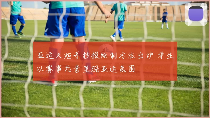 亚运火炬手抄报绘制方法出炉 学生以赛事元素呈现亚运氛围