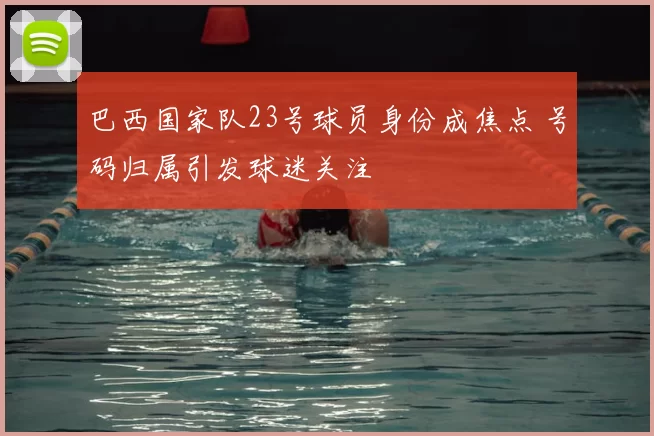 巴西国家队23号球员身份成焦点 号码归属引发球迷关注