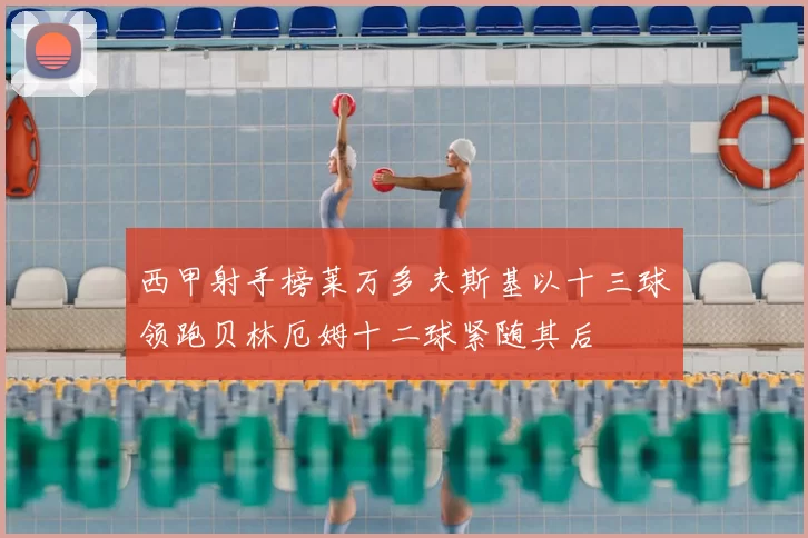 西甲射手榜莱万多夫斯基以十三球领跑贝林厄姆十二球紧随其后