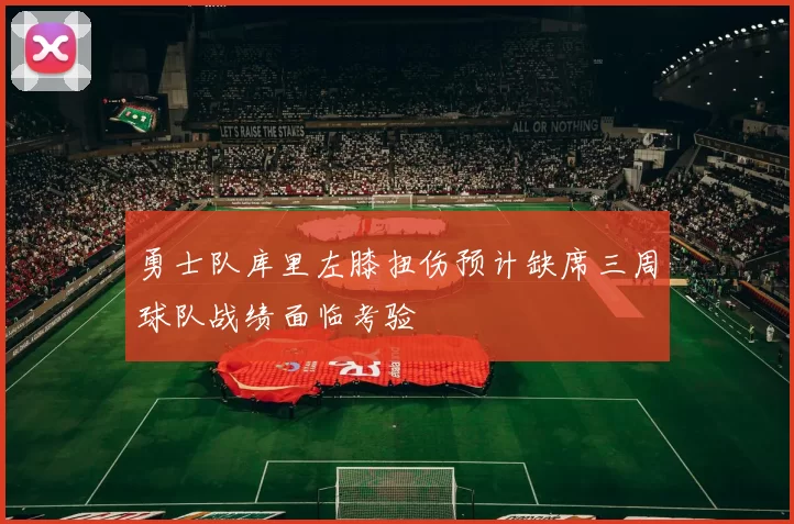 勇士队库里左膝扭伤预计缺席三周球队战绩面临考验