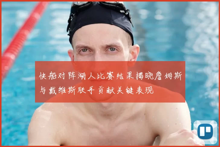 快船对阵湖人比赛结果揭晓詹姆斯与戴维斯联手贡献关键表现