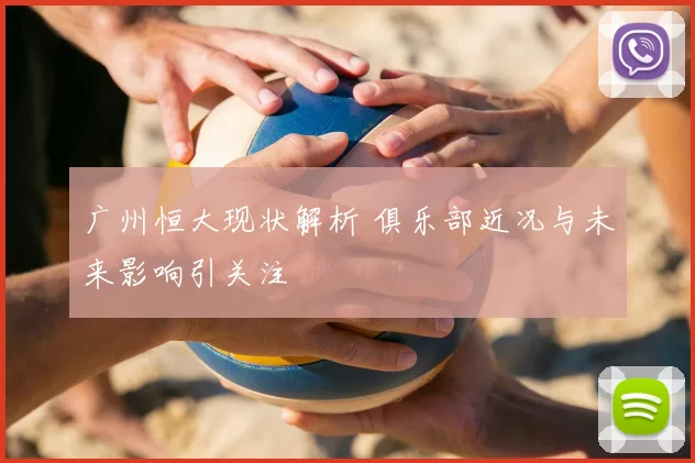 广州恒大现状解析 俱乐部近况与未来影响引关注