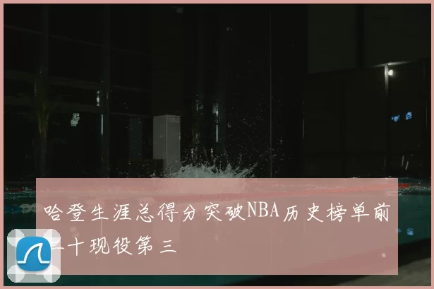 哈登生涯总得分突破NBA历史榜单前二十现役第三