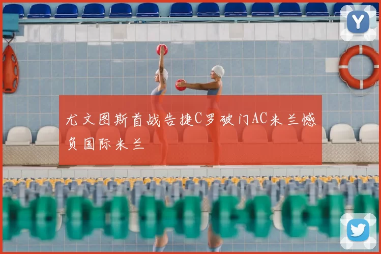 尤文图斯首战告捷C罗破门AC米兰憾负国际米兰