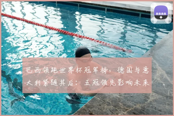 巴西领跑世界杯冠军榜,德国与意大利紧随其后:五冠领先影响未来夺冠形势