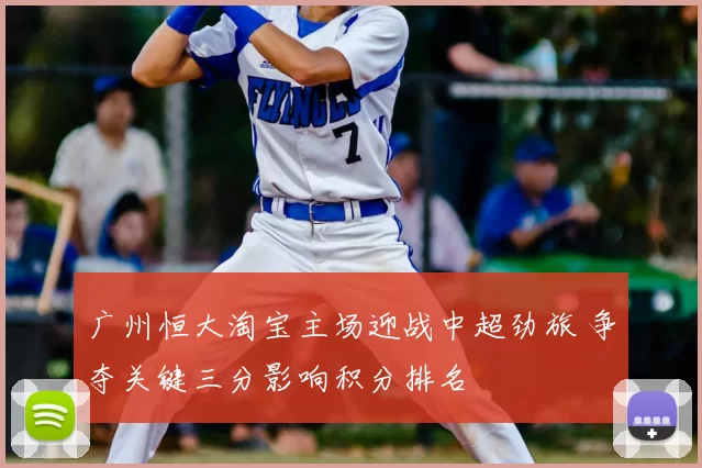 广州恒大淘宝主场迎战中超劲旅 争夺关键三分影响积分排名