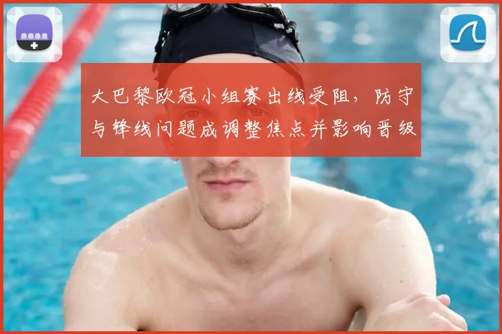 大巴黎欧冠小组赛出线受阻，防守与锋线问题成调整焦点并影响晋级前景