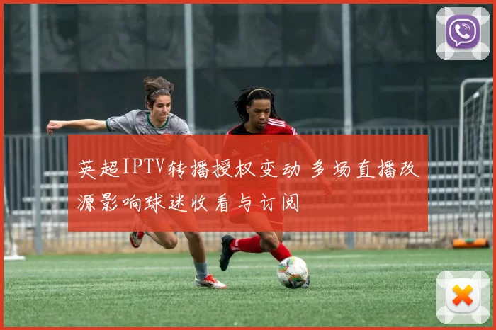 英超IPTV转播授权变动 多场直播改源影响球迷收看与订阅