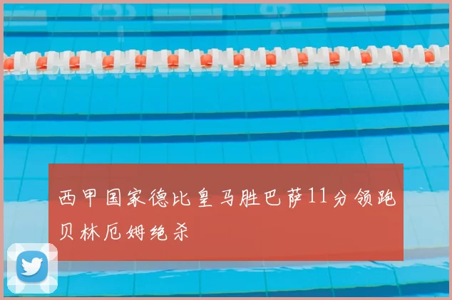 西甲国家德比皇马胜巴萨11分领跑贝林厄姆绝杀