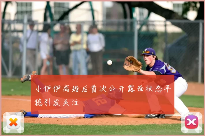 小伊伊离婚后首次公开露面状态平稳引发关注