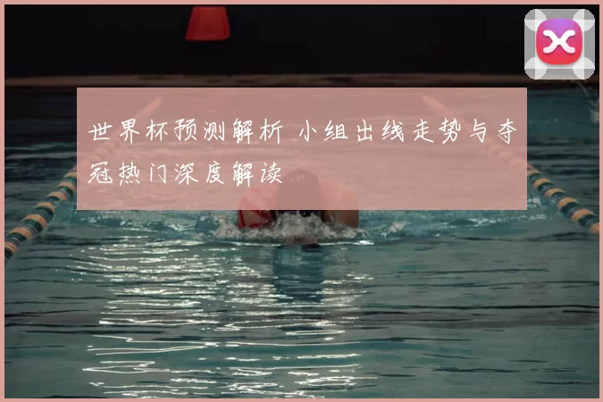 世界杯预测解析 小组出线走势与夺冠热门深度解读