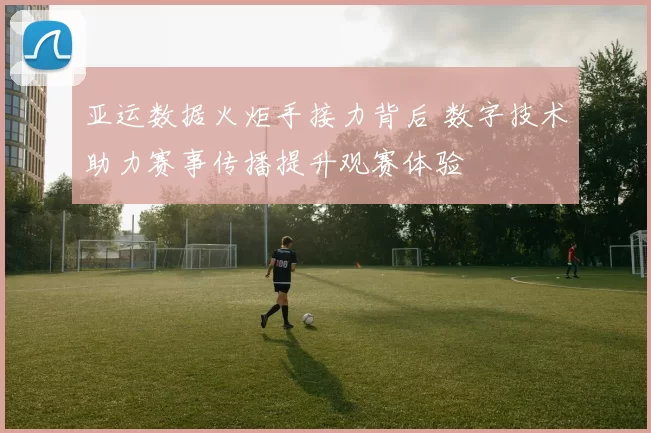 亚运数据火炬手接力背后 数字技术助力赛事传播提升观赛体验