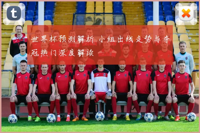 世界杯预测解析 小组出线走势与夺冠热门深度解读