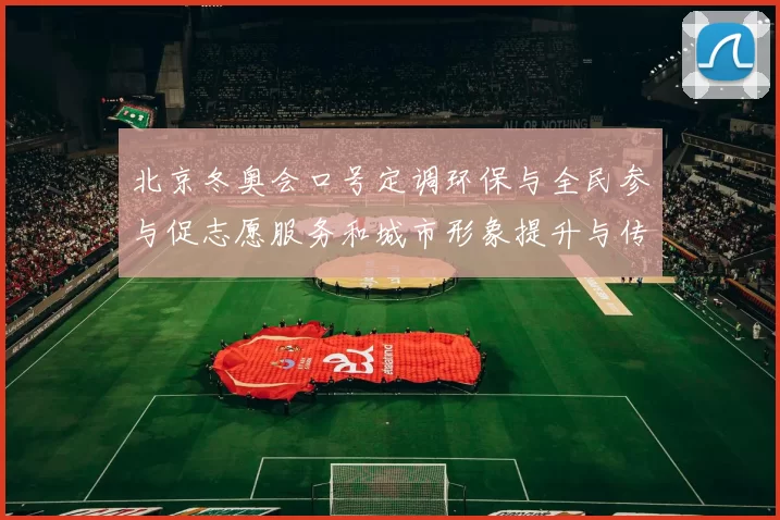 北京冬奥会口号定调环保与全民参与促志愿服务和城市形象提升与传播