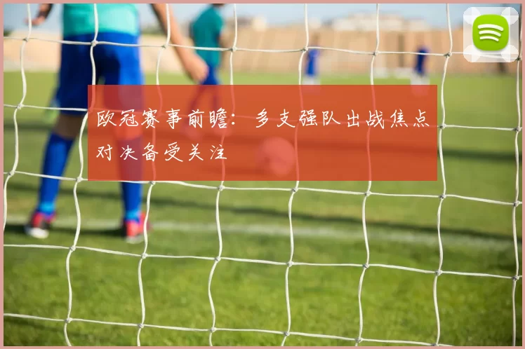 欧冠赛事前瞻:多支强队出战焦点对决备受关注