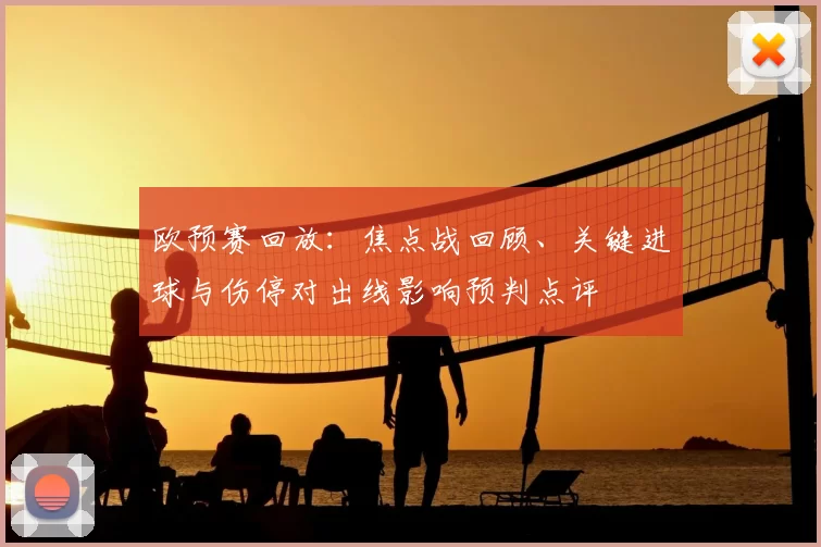 欧预赛回放:焦点战回顾、关键进球与伤停对出线影响预判点评