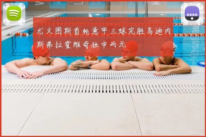 尤文图斯首轮意甲三球完胜乌迪内斯弗拉霍维奇独中两元