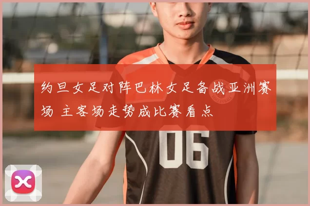 约旦女足对阵巴林女足备战亚洲赛场 主客场走势成比赛看点