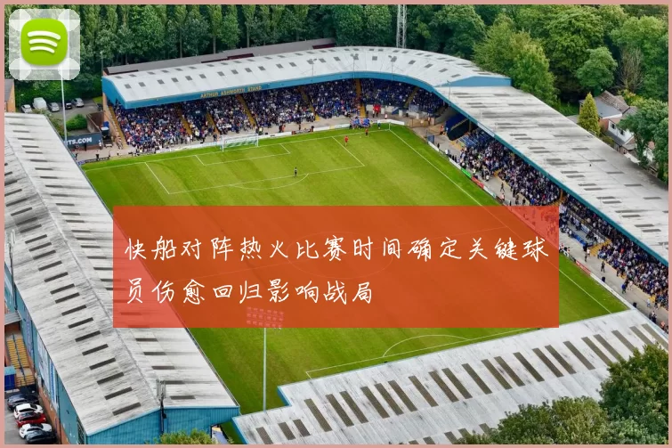 快船对阵热火比赛时间确定关键球员伤愈回归影响战局