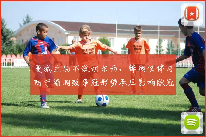 曼城主场不敌切尔西,锋线伤停与防守漏洞致争冠形势承压影响欧冠席位