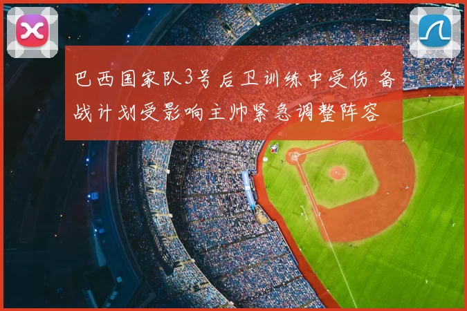 巴西国家队3号后卫训练中受伤 备战计划受影响主帅紧急调整阵容
