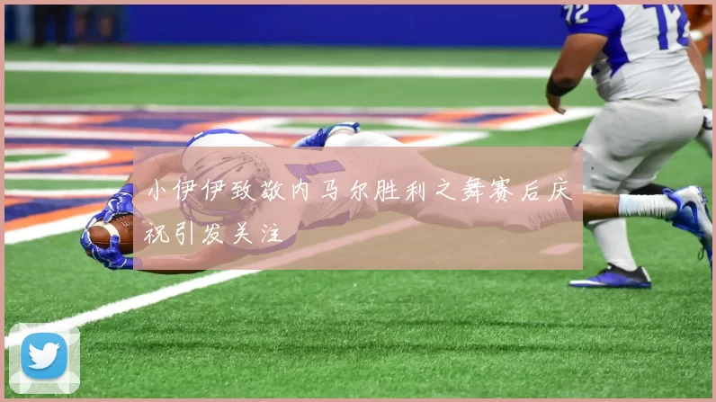 小伊伊致敬内马尔胜利之舞赛后庆祝引发关注