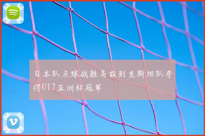 日本队点球战胜乌兹别克斯坦队夺得U17亚洲杯冠军