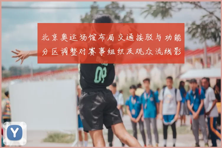 北京奥运场馆布局交通接驳与功能分区调整对赛事组织及观众流线影响评估
