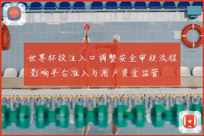 世界杯投注入口调整安全审核流程 影响平台准入与用户资金监管