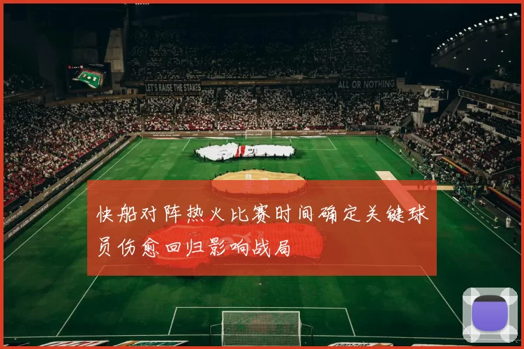 快船对阵热火比赛时间确定关键球员伤愈回归影响战局