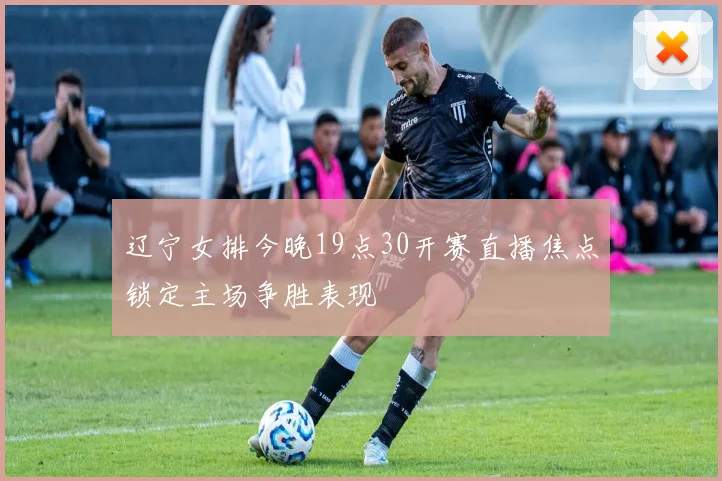 辽宁女排今晚19点30开赛直播焦点锁定主场争胜表现