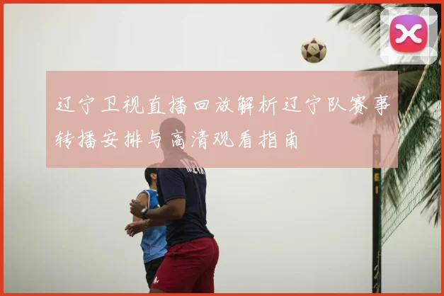 辽宁卫视直播回放解析辽宁队赛事转播安排与高清观看指南