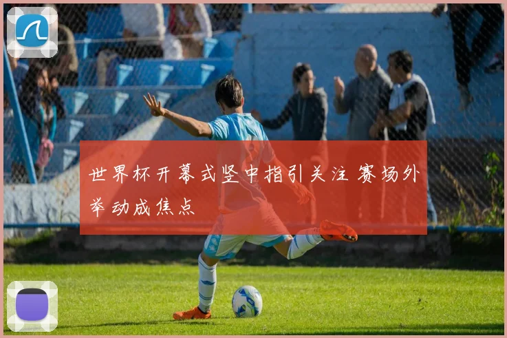 世界杯开幕式竖中指引关注 赛场外举动成焦点