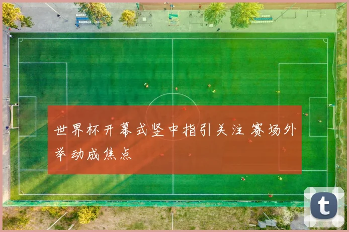 世界杯开幕式竖中指引关注 赛场外举动成焦点