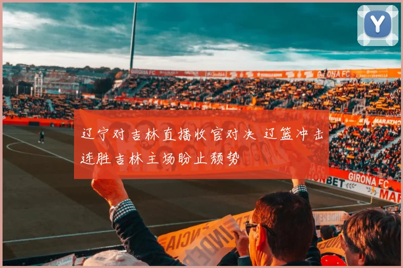 辽宁对吉林直播收官对决 辽篮冲击连胜吉林主场盼止颓势