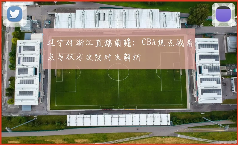 辽宁对浙江直播前瞻：CBA焦点战看点与双方攻防对决解析