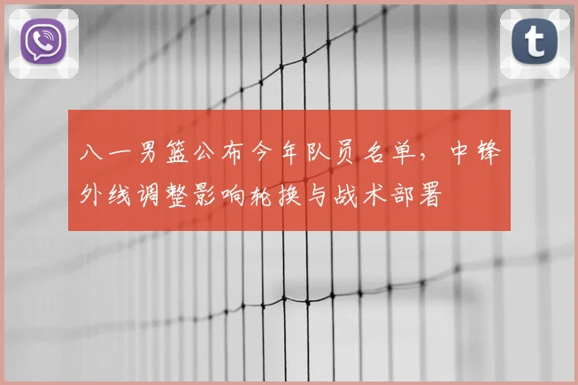 八一男篮公布今年队员名单，中锋外线调整影响轮换与战术部署